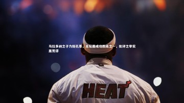 爱游戏体育-马拉多纳之子力挺孔蒂，足坛最成功教练之一，批评之举实属荒谬