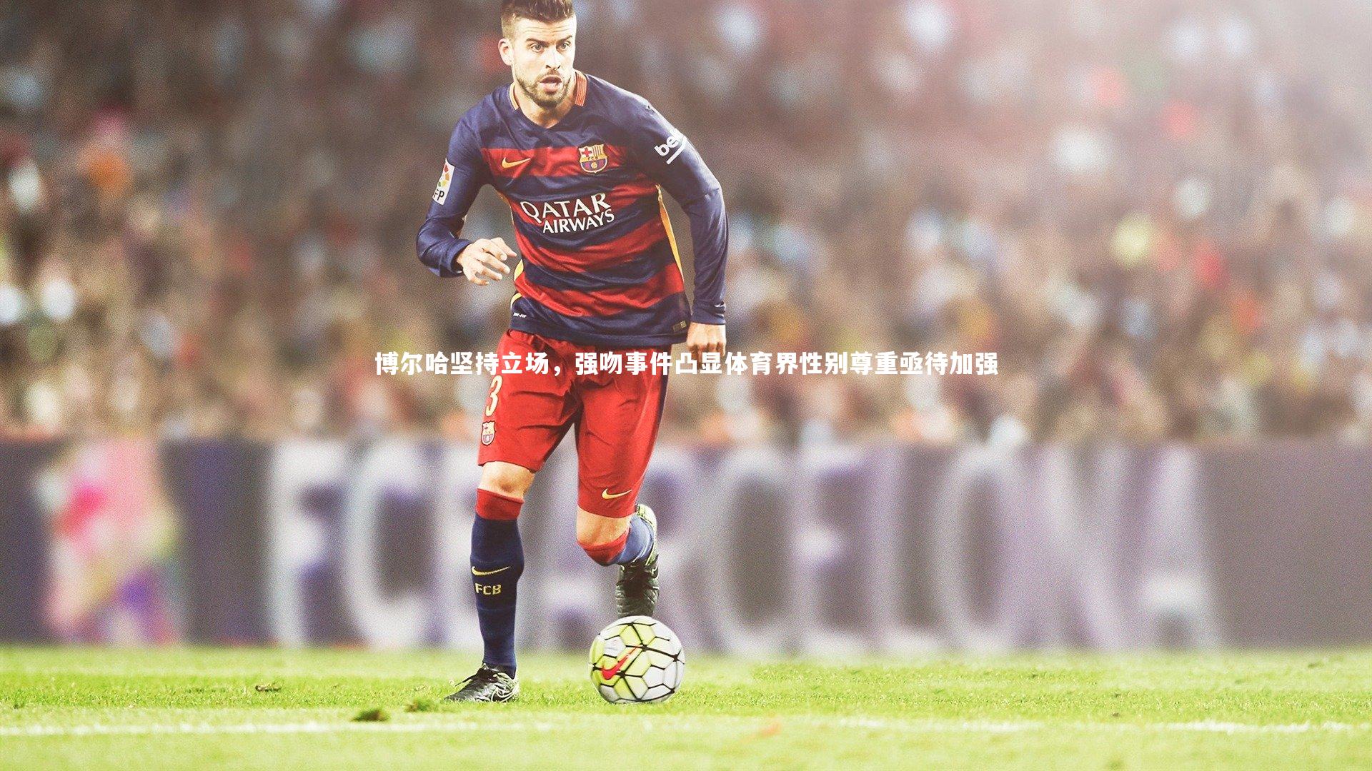 博尔哈坚持立场，强吻事件凸显体育界性别尊重亟待加强