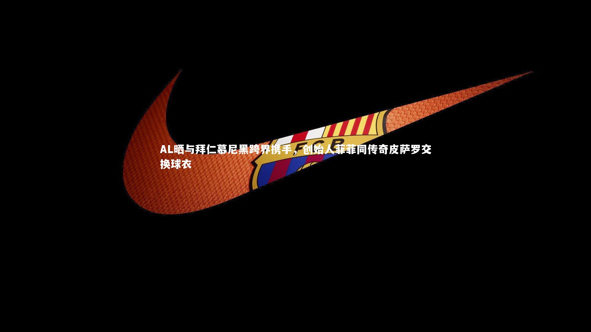 AL晒与拜仁慕尼黑跨界携手,创始人菲菲同传奇皮萨罗交换球衣